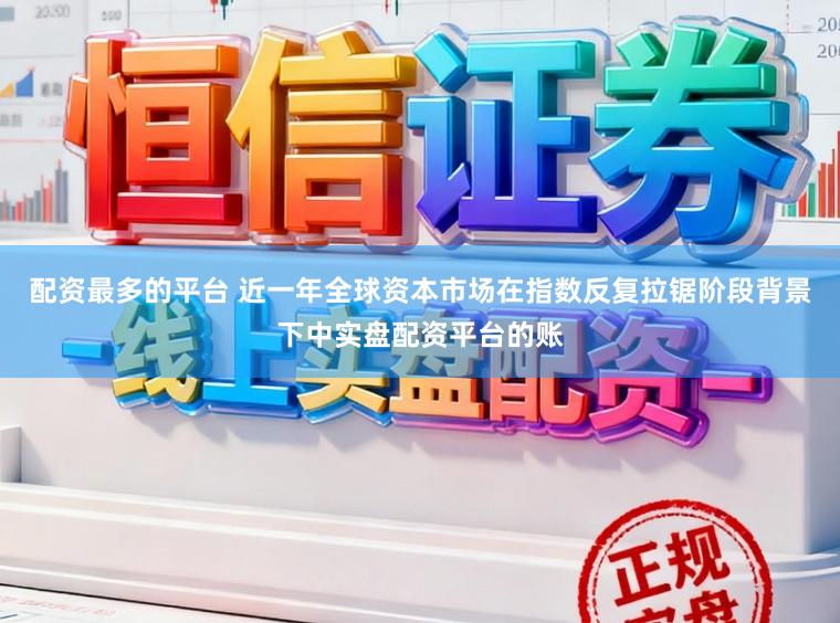 配资最多的平台 近一年全球资本市场在指数反复拉锯阶段背景下中实盘配资平台的账