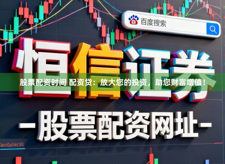 股票配资时间 配资贷：放大您的投资，助您财富增值！
